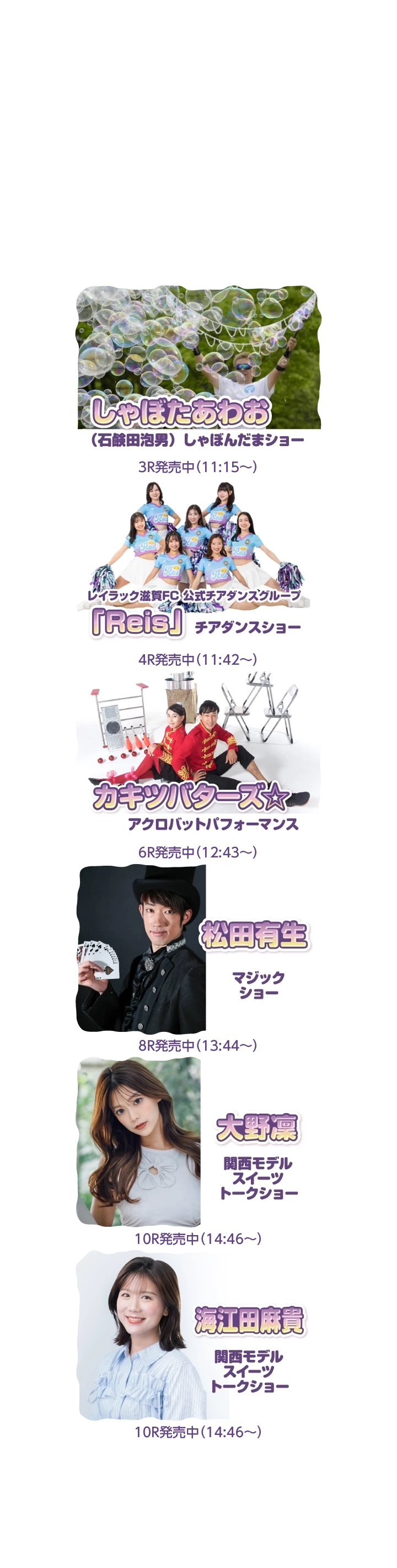 ★しゃぼたあわお（石鹸田泡男）／しゃぼんだまショー★レイラック滋賀FC チアダンスグループ「Reis」／チアダンスショー★YOHEY／バルーンパフォーマンス★松田有生／マジックショー★大野凜／関西モデルスイーツトークショー★海江田麻貴／関西モデルスイーツトークショー