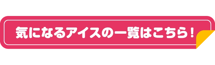 気になるアイスの一覧はこちら！